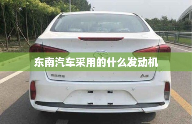 东南汽车采用的什么发动机 东南汽车采用的什么发动机