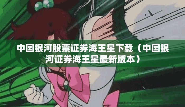 中国银河股票证券海王星下载(中国银河证券海王星最新版本) 中国银河股票证券海王星下载(中国银河证券海王星最新版本)