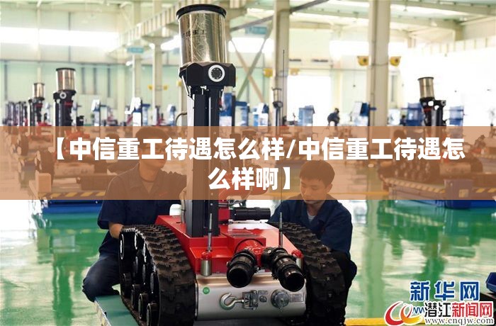 【中信重工待遇怎么样/中信重工待遇怎么样啊】 【中信重工待遇怎么样/中信重工待遇怎么样啊】