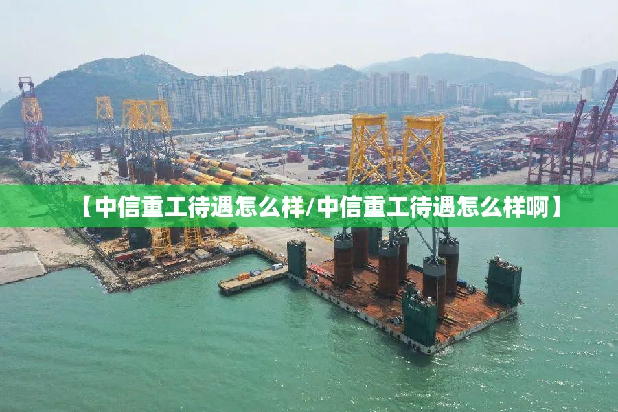【中信重工待遇怎么样/中信重工待遇怎么样啊】 【中信重工待遇怎么样/中信重工待遇怎么样啊】