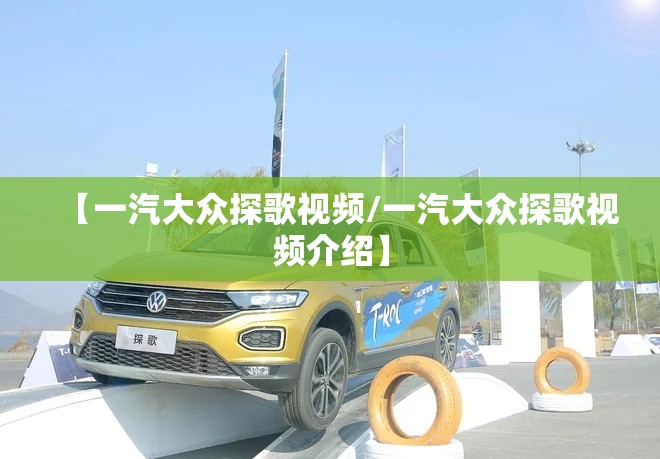 【一汽大众探歌视频/一汽大众探歌视频介绍】