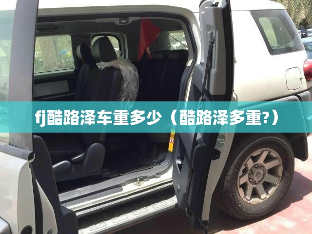 fj酷路泽车重多少(酷路泽多重?) fj酷路泽车重多少(酷路泽多重?)