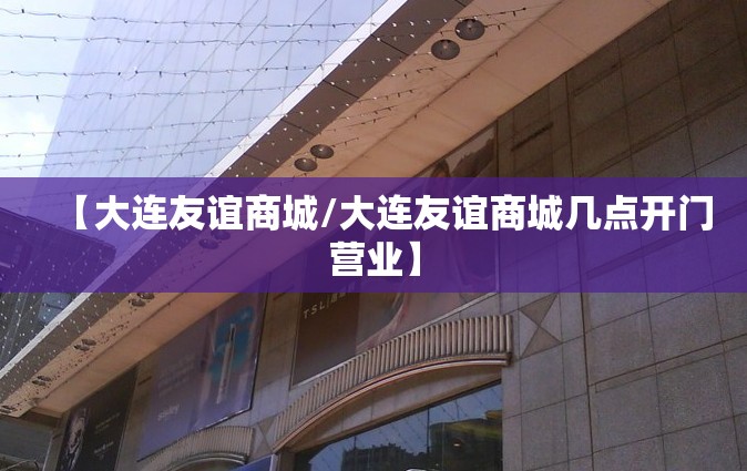 【大连友谊商城/大连友谊商城几点开门营业】 【大连友谊商城/大连友谊商城几点开门营业】