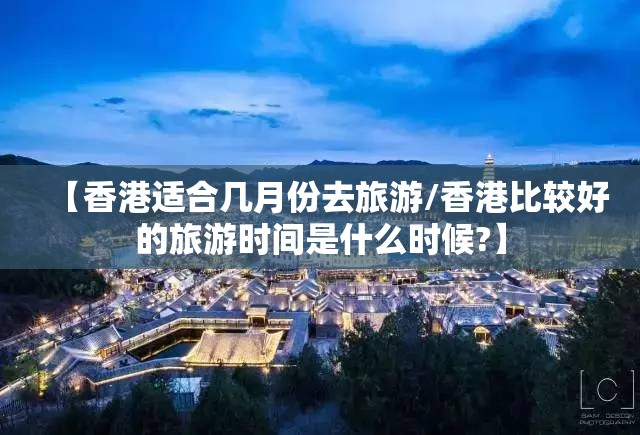 【香港适合几月份去旅游/香港比较好的旅游时间是什么时候?】