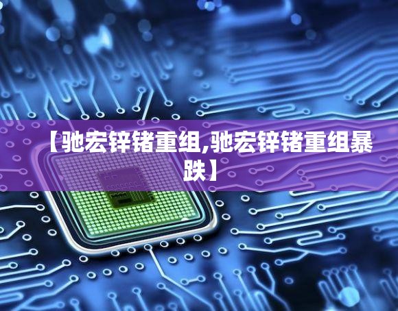 【驰宏锌锗重组,驰宏锌锗重组暴跌】