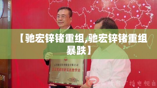 【驰宏锌锗重组,驰宏锌锗重组暴跌】