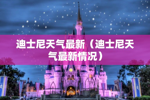 迪士尼天气最新(迪士尼天气最新情况) 迪士尼天气最新(迪士尼天气最新情况)