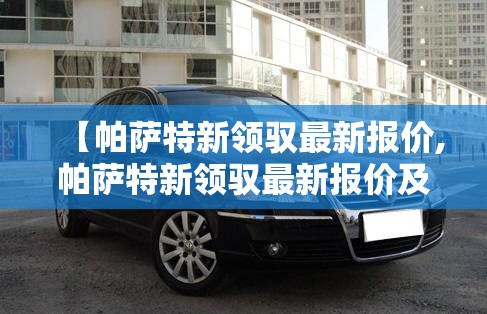 【帕萨特新领驭最新报价,帕萨特新领驭最新报价及图片】