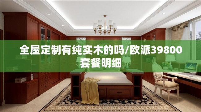 全屋定制有纯实木的吗/欧派39800套餐明细