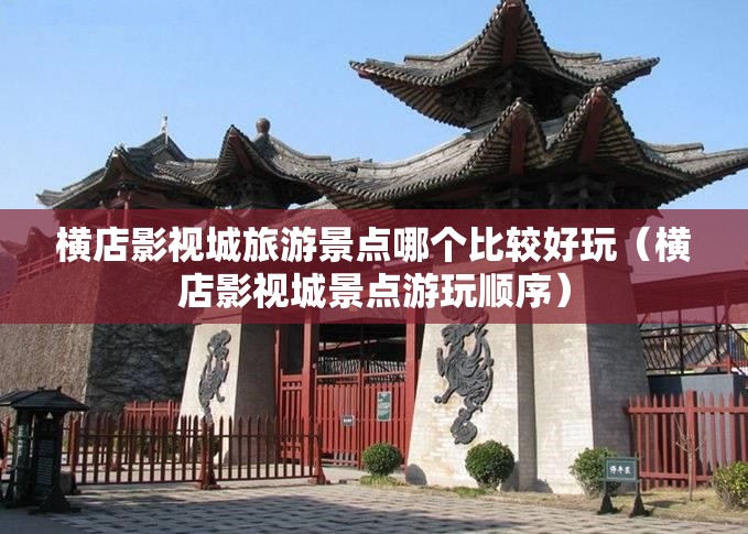 横店影视城旅游景点哪个比较好玩（横店影视城景点游玩顺序）