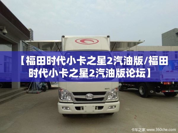 【福田时代小卡之星2汽油版/福田时代小卡之星2汽油版论坛】 【福田时代小卡之星2汽油版/福田时代小卡之星2汽油版论坛】