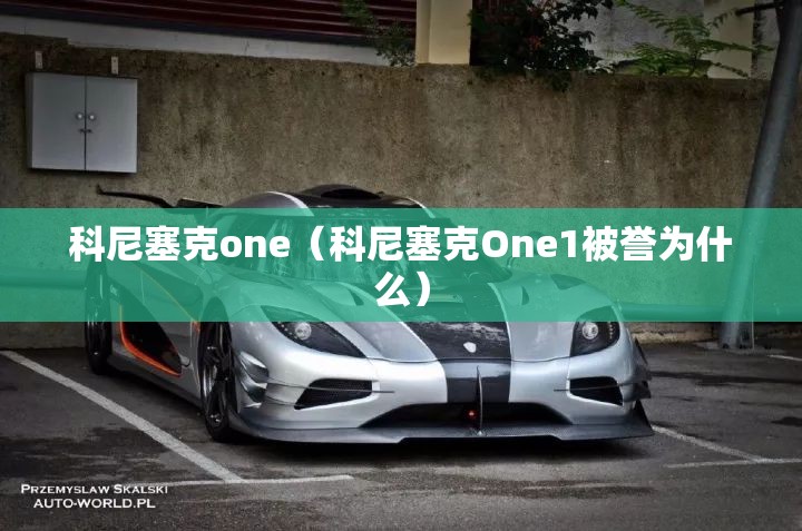 科尼塞克one(科尼塞克One1被誉为什么) 科尼塞克one(科尼塞克One1被誉为什么)