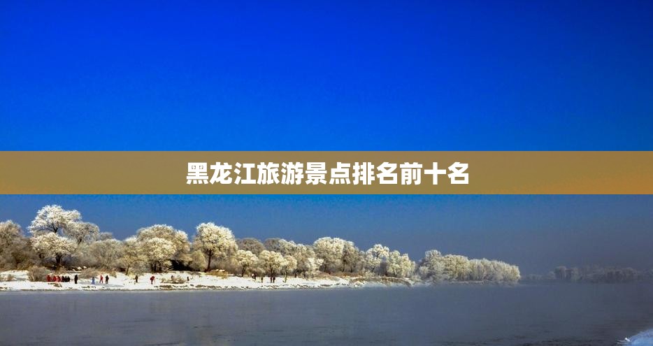 黑龙江旅游景点排名前十名 黑龙江旅游景点排名前十名