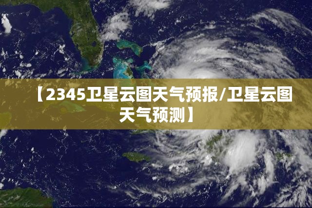 【2345卫星云图天气预报/卫星云图天气预测】 【2345卫星云图天气预报/卫星云图天气预测】