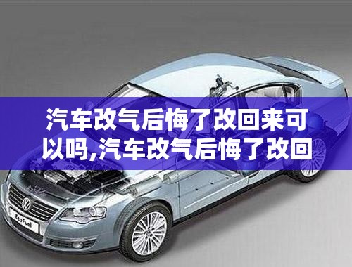 汽车改气后悔了改回来可以吗,汽车改气后悔了改回来费油吗