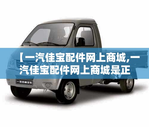 【一汽佳宝配件网上商城,一汽佳宝配件网上商城是正品吗】