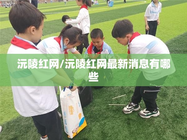 沅陵红网/沅陵红网最新消息有哪些 沅陵红网/沅陵红网最新消息有哪些
