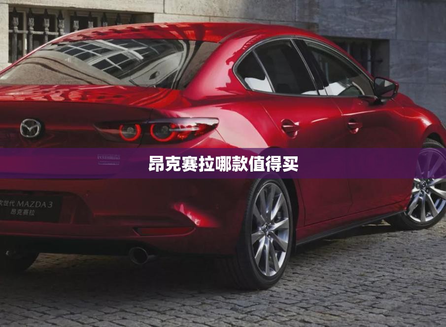 昂克赛拉哪款值得买 昂克赛拉哪款值得买