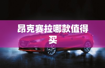 昂克赛拉哪款值得买 昂克赛拉哪款值得买