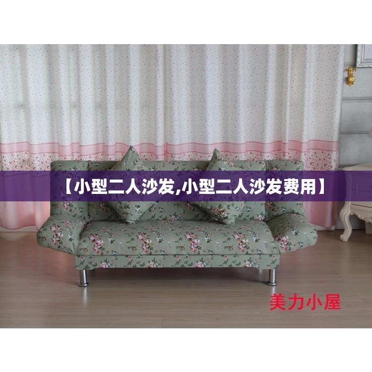 【小型二人沙发,小型二人沙发费用】 【小型二人沙发,小型二人沙发费用】
