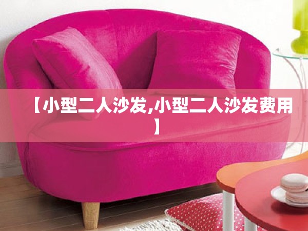 【小型二人沙发,小型二人沙发费用】 【小型二人沙发,小型二人沙发费用】