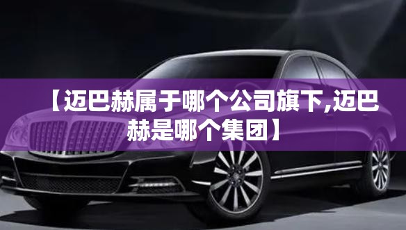【迈巴赫属于哪个公司旗下,迈巴赫是哪个集团】