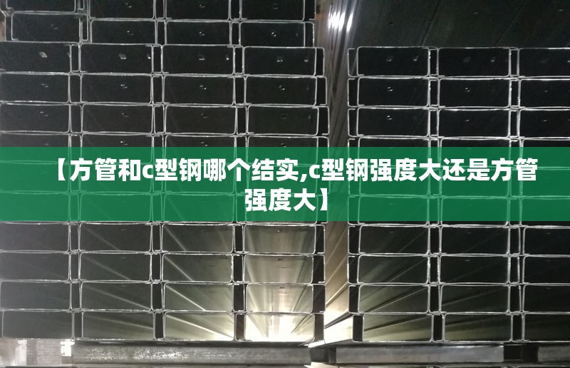 【方管和c型钢哪个结实,c型钢强度大还是方管强度大】