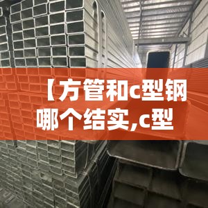 【方管和c型钢哪个结实,c型钢强度大还是方管强度大】