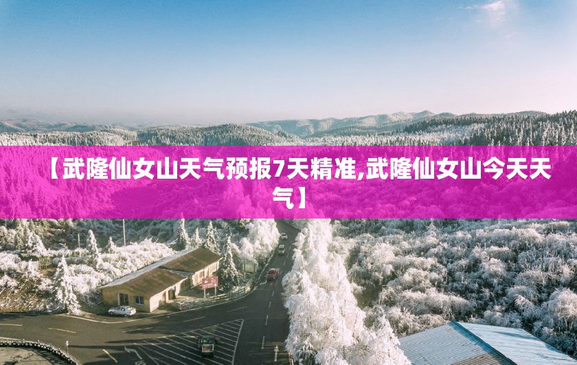 【武隆仙女山天气预报7天精准,武隆仙女山今天天气】
