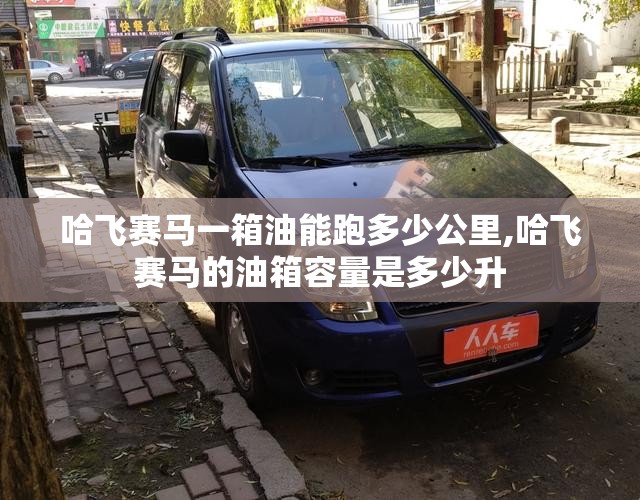 哈飞赛马一箱油能跑多少公里,哈飞赛马的油箱容量是多少升 哈飞赛马一箱油能跑多少公里,哈飞赛马的油箱容量是多少升