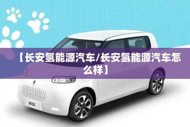 【长安氢能源汽车/长安氢能源汽车怎么样】