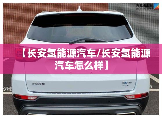 【长安氢能源汽车/长安氢能源汽车怎么样】
