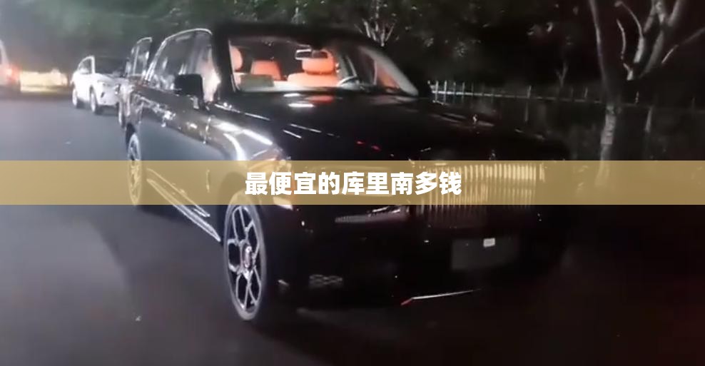 最便宜的库里南多钱 最便宜的库里南多钱