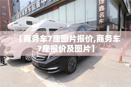 【商务车7座图片报价,商务车7座报价及图片】 【商务车7座图片报价,商务车7座报价及图片】