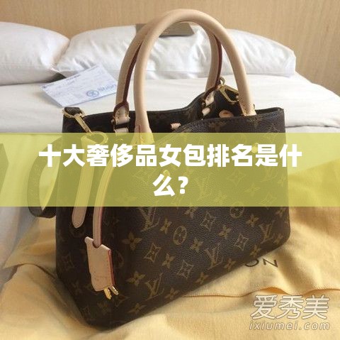 十大奢侈品女包排名是什么? 十大奢侈品女包排名是什么?