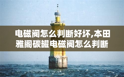电磁阀怎么判断好坏,本田雅阁碳罐电磁阀怎么判断好坏