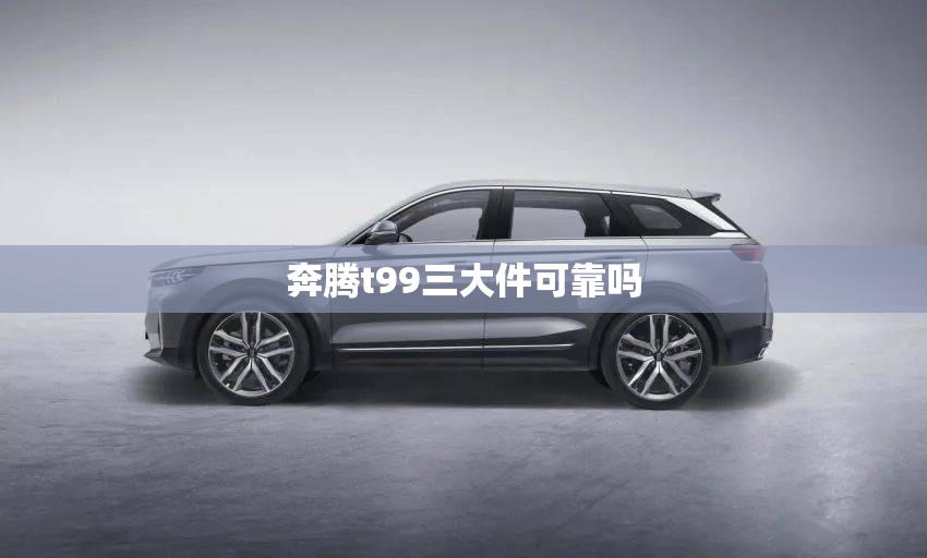 奔腾t99三大件可靠吗 奔腾t99三大件可靠吗