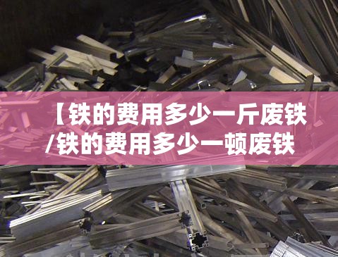 【铁的费用多少一斤废铁/铁的费用多少一顿废铁】