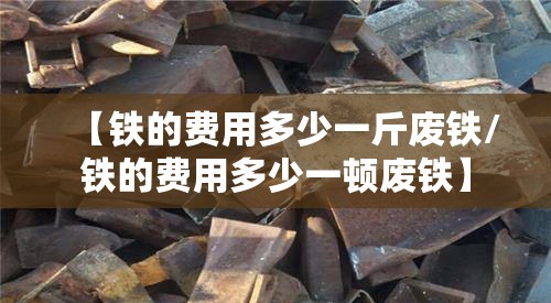 【铁的费用多少一斤废铁/铁的费用多少一顿废铁】