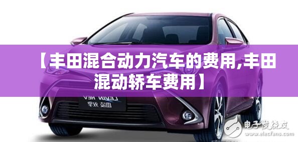 【丰田混合动力汽车的费用,丰田混动轿车费用】