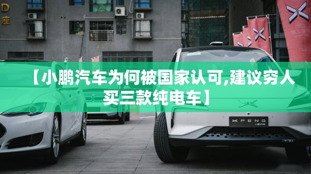 【小鹏汽车为何被国家认可,建议穷人买三款纯电车】 【小鹏汽车为何被国家认可,建议穷人买三款纯电车】