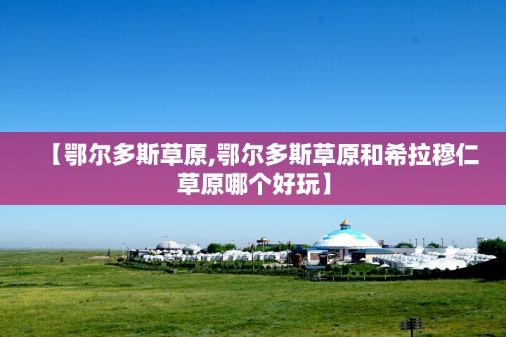 【鄂尔多斯草原,鄂尔多斯草原和希拉穆仁草原哪个好玩】