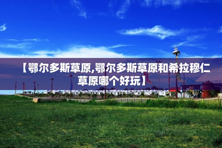 【鄂尔多斯草原,鄂尔多斯草原和希拉穆仁草原哪个好玩】