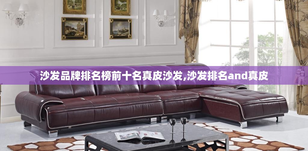 沙发品牌排名榜前十名真皮沙发,沙发排名and真皮