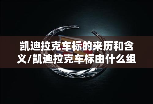 凯迪拉克车标的来历和含义/凯迪拉克车标由什么组成