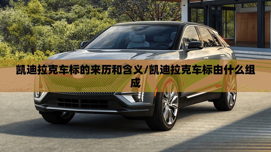 凯迪拉克车标的来历和含义/凯迪拉克车标由什么组成