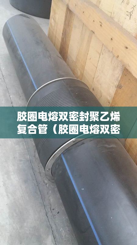 胶圈电熔双密封聚乙烯复合管（胶圈电熔双密封聚乙烯复合管弯头）