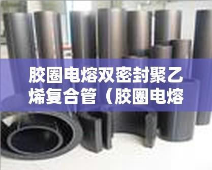 胶圈电熔双密封聚乙烯复合管（胶圈电熔双密封聚乙烯复合管弯头）