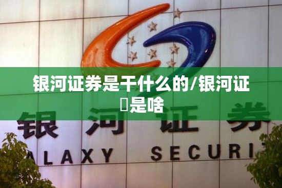 银河证券是干什么的/银河证劵是啥 银河证券是干什么的/银河证劵是啥