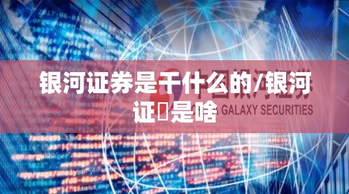银河证券是干什么的/银河证劵是啥 银河证券是干什么的/银河证劵是啥